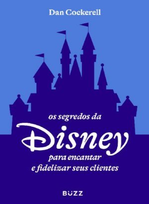 Os Segredos da Disney para Encantar e Fidelizar Seus Clientes - Dan Cockerell