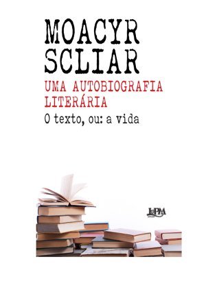 Uma Autobiografia Literária: O Texto ou: A Vida - Moacyr Scliar