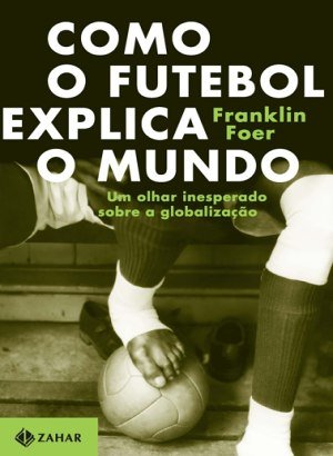 Como o Futebol Explica o Mundo - Franklin Foer