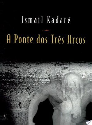 A Ponte dos Três Arcos - Ismail Kadaré