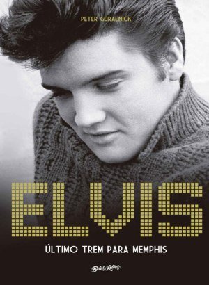 Elvis Presley: Último trem para Memphis - Peter Guralnick