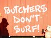 Butchers Don't Surf!
