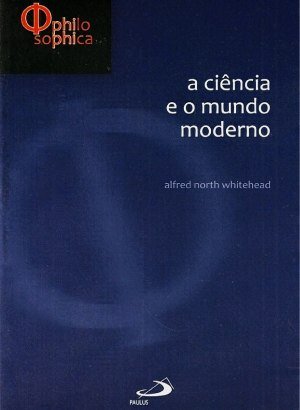 A Ciência e o Mundo Moderno - Alfred North Whitehead
