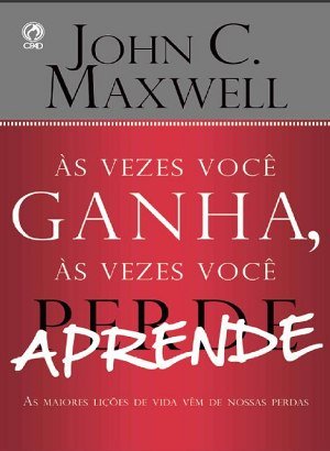 Às Vezes Você Ganha, às Vezes Você Aprende - John C. Maxwell